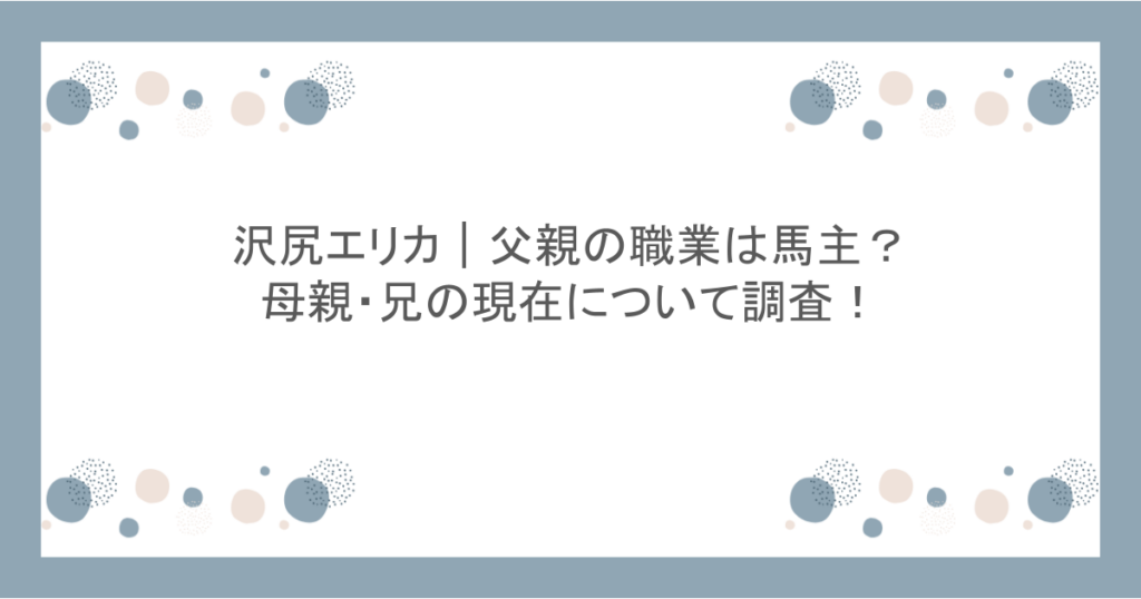 沢尻エリカ｜父親の職業は馬主？母親・兄の現在について調査！