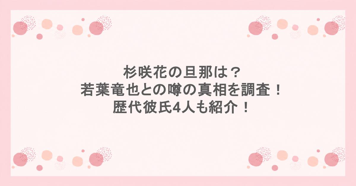 杉咲花の旦那は？若葉竜也との噂の真相を調査！歴代彼氏4人も紹介！