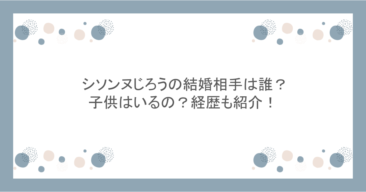 シソンヌじろうの結婚相手は誰?子供はいるの?経歴も紹介!