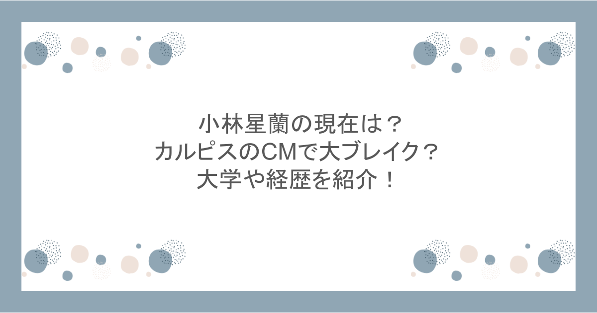 小林星蘭の現在は?カルピスのCMで大ブレイク?大学や経歴を紹介!