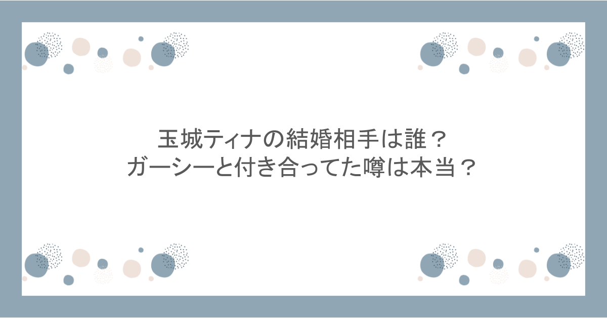 玉城ティナの結婚相手は誰？ガーシーと付き合ってた噂は本当？