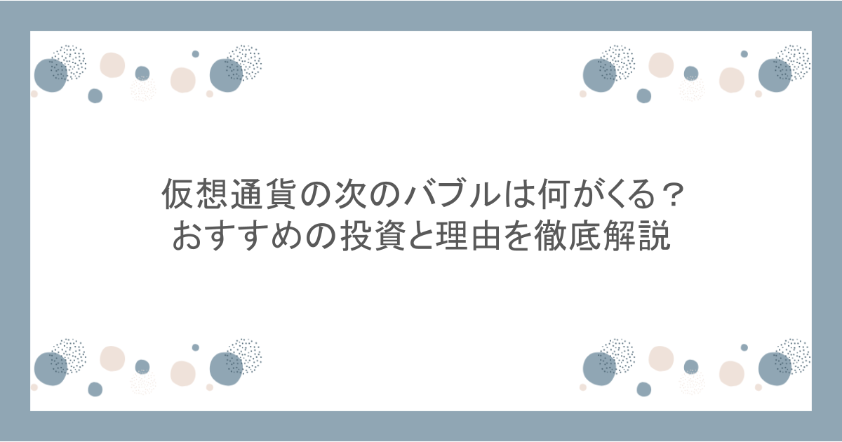 仮想通貨の次のバブルは何がくる？おすすめの投資と理由を徹底解説