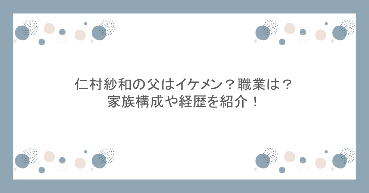 仁村紗和の父はイケメン?職業は?家族構成や経歴を紹介!