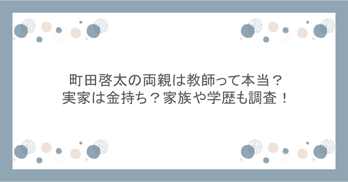 町田啓太の両親は教師って本当？実家は金持ち？家族や学歴も調査！