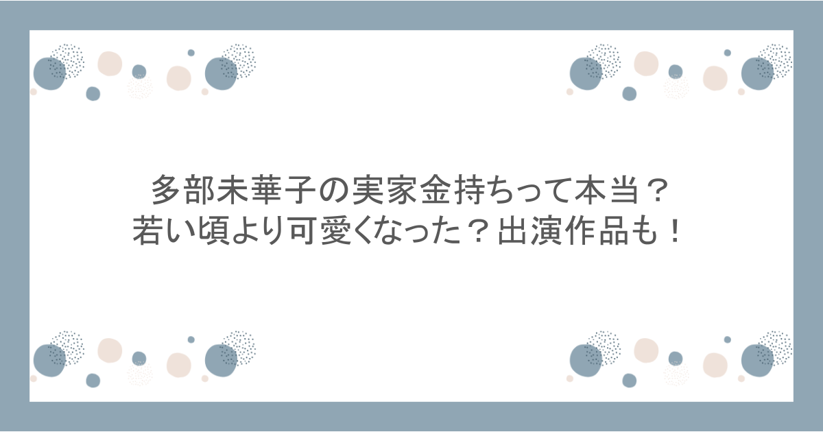 多部未華子の実家金持ちって本当?若い頃より可愛くなった?出演作品も!