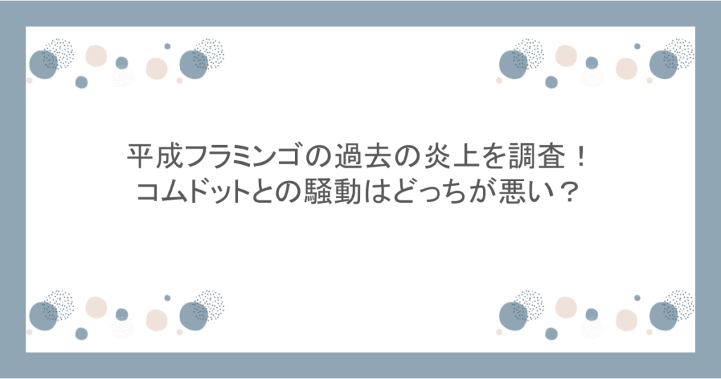平成フラミンゴの過去の炎上を調査!コムドットとの騒動はどっちが悪い?
