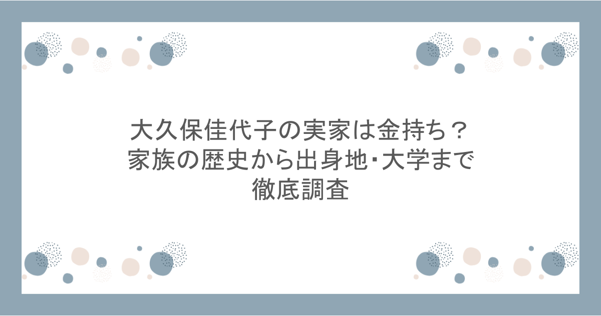 大久保佳代子の実家は金持ち?家族の歴史から出身地・大学まで徹底調査