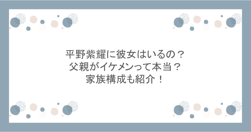 平野紫耀に彼女はいるの？父親がイケメンって本当？家族構成も紹介！