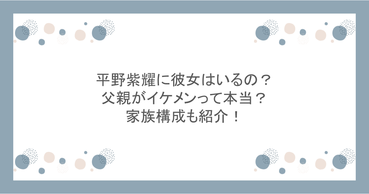 平野紫耀に彼女はいるの?父親がイケメンって本当?家族構成も紹介!