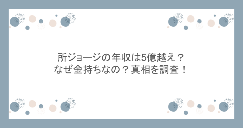 所ジョージの年収は5億越え?なぜ金持ちなの?真相を調査!