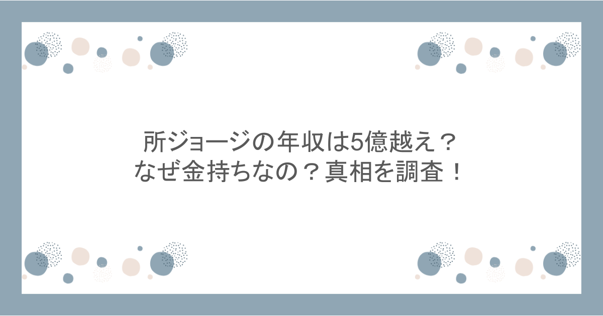 所ジョージの年収は5億越え?なぜ金持ちなの?真相を調査!