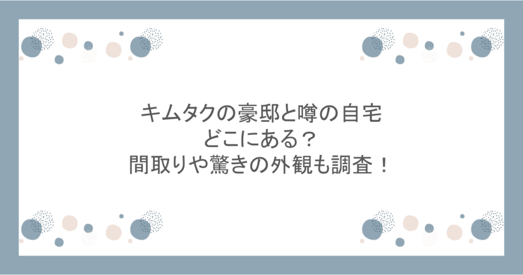 キムタクの豪邸と噂の自宅はどこにある?間取りや驚きの外観も調査!