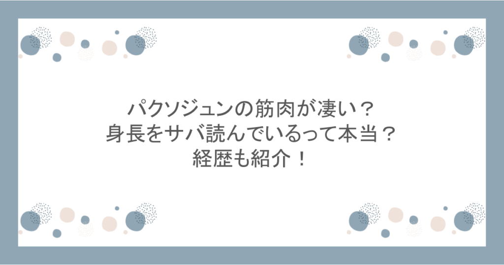 パクソジュンの筋肉が凄い?身長をサバ読んでいるって本当?経歴も紹介!