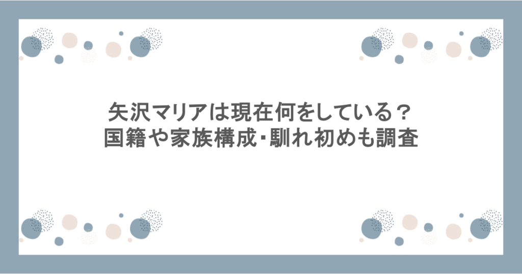矢沢マリアは現在何をしている?国籍や家族構成・馴れ初めも調査