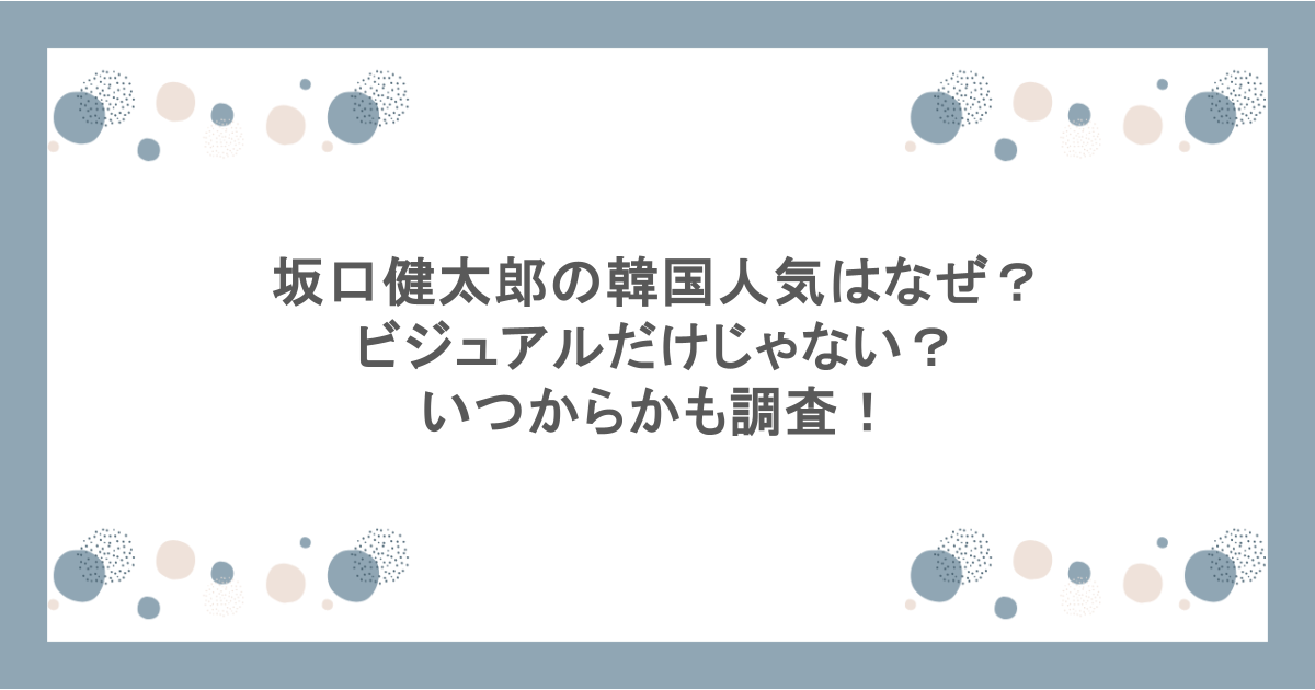 坂口健太郎の韓国人気はなぜ？ビジュアルだけじゃない？いつからかも調査！