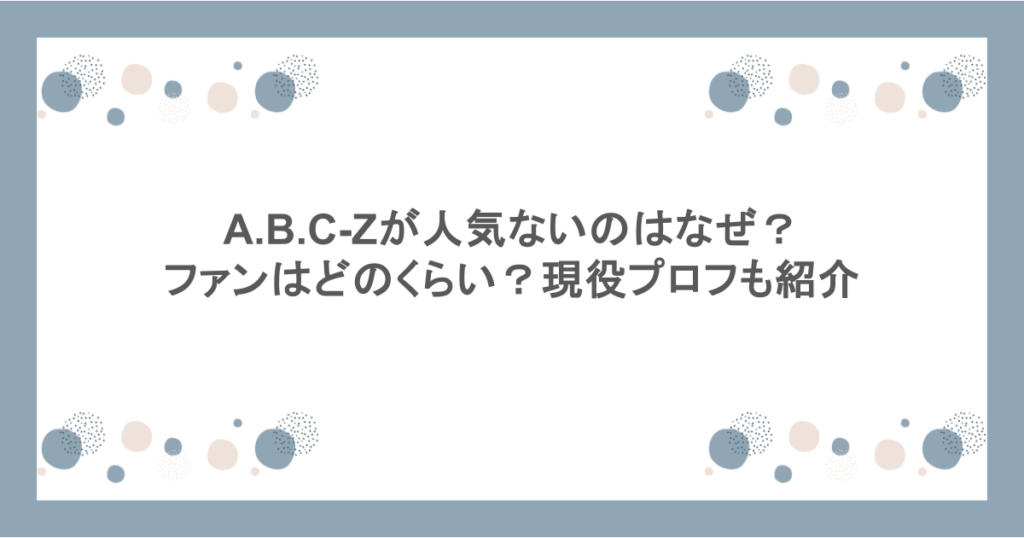 A.B.C-Zが人気ないのはなぜ？ファンはどのくらい？現役プロフも紹介