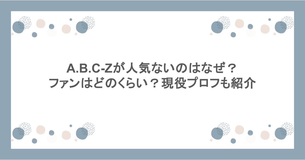 A.B.C-Zが人気ないのはなぜ？ファンはどのくらい？現役プロフも紹介