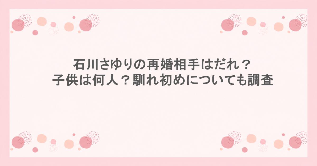 石川さゆりの再婚相手はだれ？子供は何人？馴れ初めについても調査