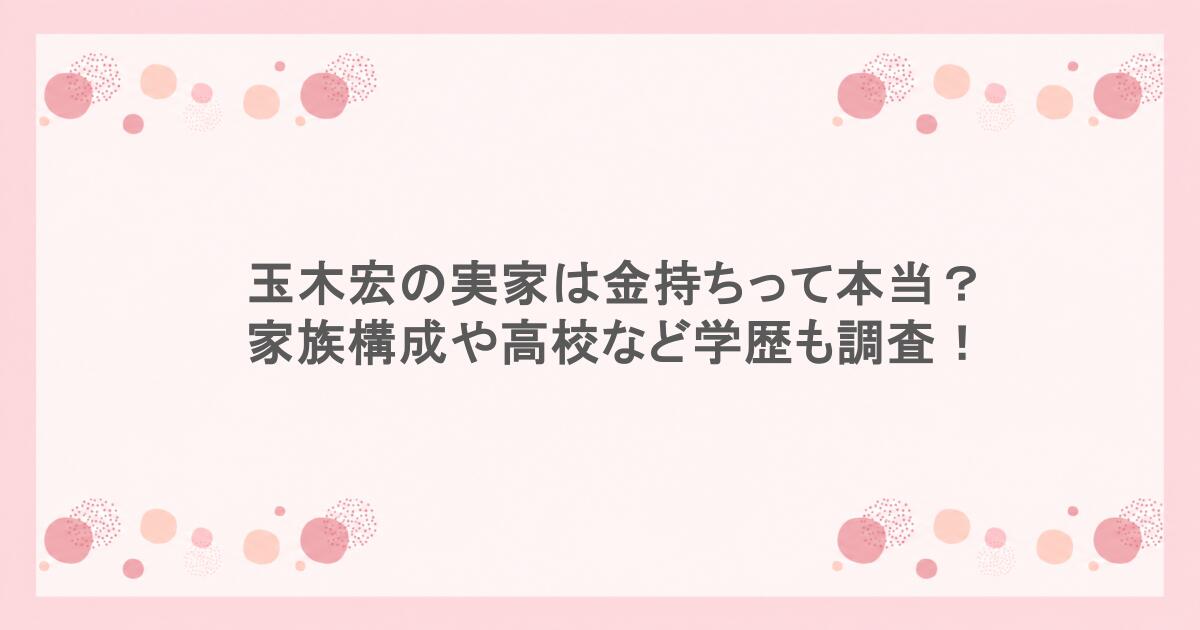 玉木宏の実家は金持ちって本当?家族構成や高校など学歴も調査!